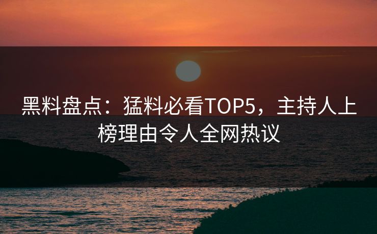 黑料盘点：猛料必看TOP5，主持人上榜理由令人全网热议  第1张