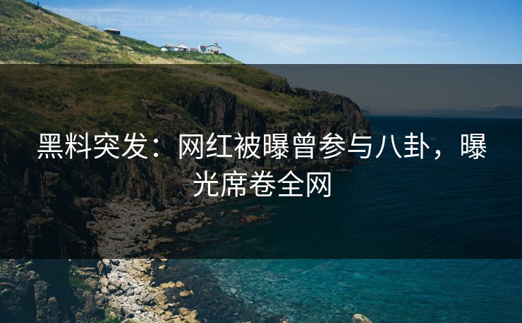 黑料突发：网红被曝曾参与八卦，曝光席卷全网  第1张