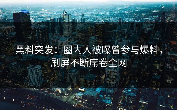 黑料突发：圈内人被曝曾参与爆料，刷屏不断席卷全网  第1张
