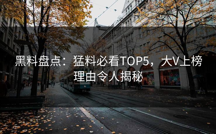 黑料盘点：猛料必看TOP5，大V上榜理由令人揭秘