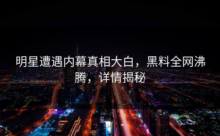 明星遭遇内幕真相大白，黑料全网沸腾，详情揭秘