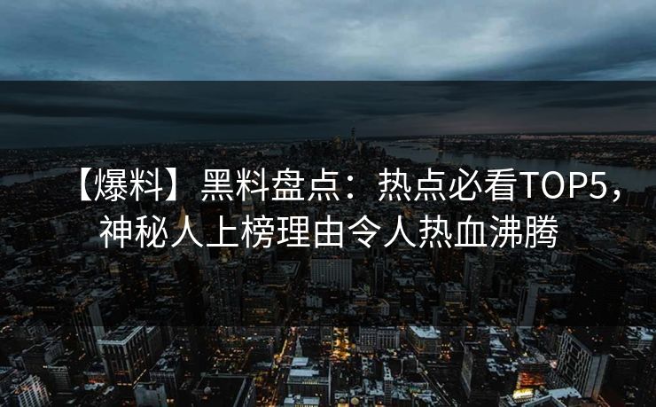 【爆料】黑料盘点：热点必看TOP5，神秘人上榜理由令人热血沸腾
