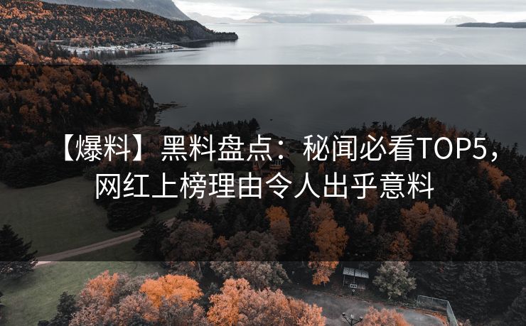 【爆料】黑料盘点：秘闻必看TOP5，网红上榜理由令人出乎意料
