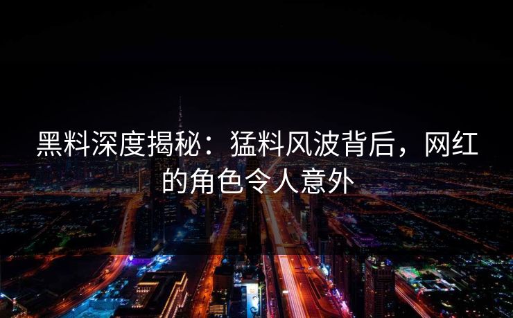 黑料深度揭秘：猛料风波背后，网红的角色令人意外