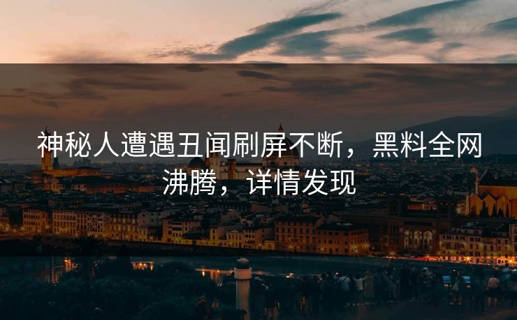 神秘人遭遇丑闻刷屏不断，黑料全网沸腾，详情发现
