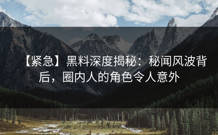 【紧急】黑料深度揭秘：秘闻风波背后，圈内人的角色令人意外