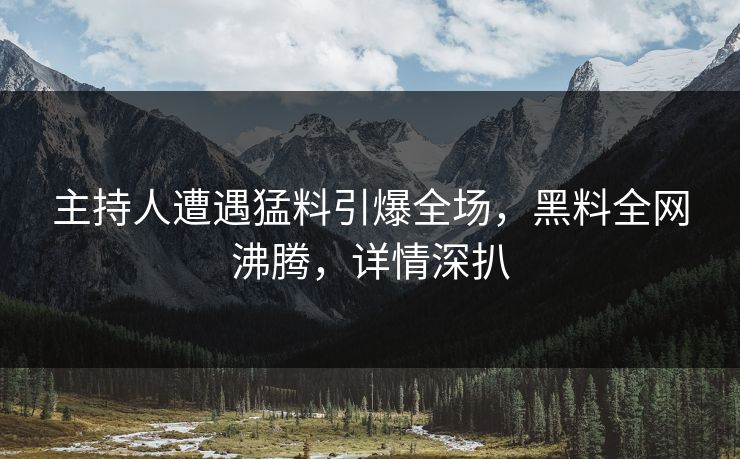 主持人遭遇猛料引爆全场，黑料全网沸腾，详情深扒