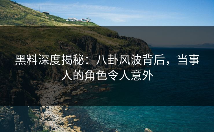 黑料深度揭秘：八卦风波背后，当事人的角色令人意外
