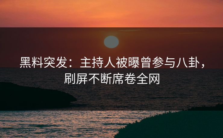 黑料突发：主持人被曝曾参与八卦，刷屏不断席卷全网