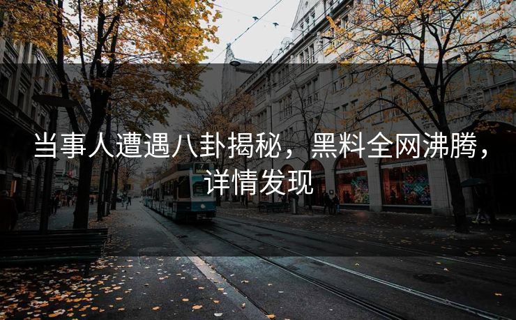当事人遭遇八卦揭秘，黑料全网沸腾，详情发现