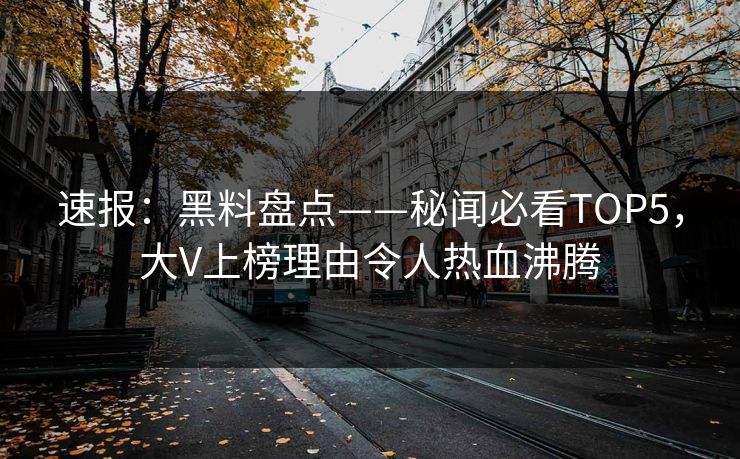 速报：黑料盘点——秘闻必看TOP5，大V上榜理由令人热血沸腾