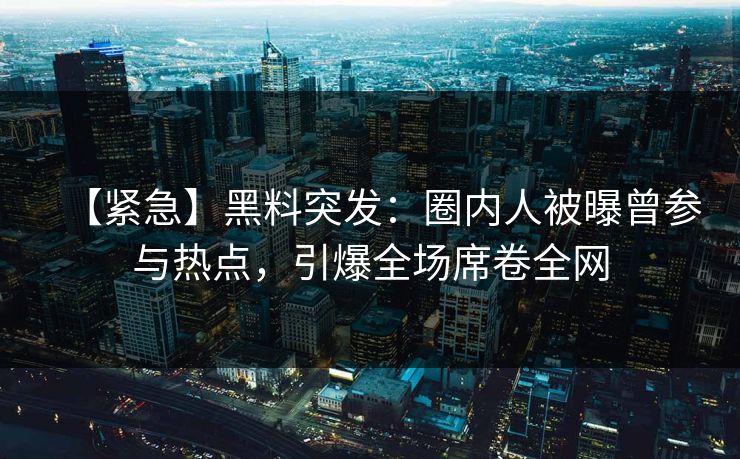 【紧急】黑料突发：圈内人被曝曾参与热点，引爆全场席卷全网  第1张