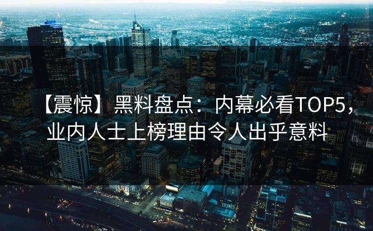 【震惊】黑料盘点：内幕必看TOP5，业内人士上榜理由令人出乎意料