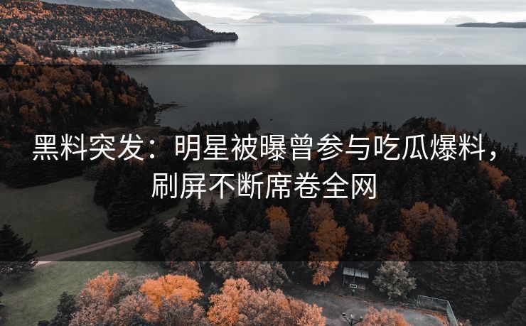 黑料突发：明星被曝曾参与吃瓜爆料，刷屏不断席卷全网