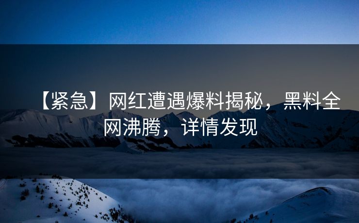 【紧急】网红遭遇爆料揭秘，黑料全网沸腾，详情发现
