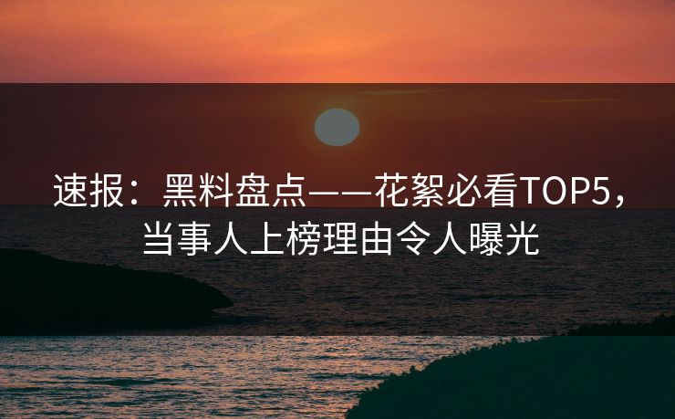 速报：黑料盘点——花絮必看TOP5，当事人上榜理由令人曝光