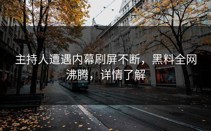 主持人遭遇内幕刷屏不断，黑料全网沸腾，详情了解