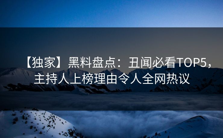 【独家】黑料盘点：丑闻必看TOP5，主持人上榜理由令人全网热议