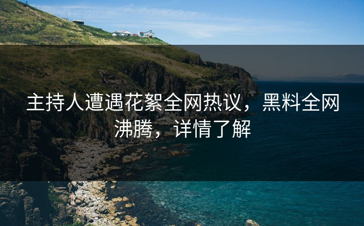 主持人遭遇花絮全网热议，黑料全网沸腾，详情了解
