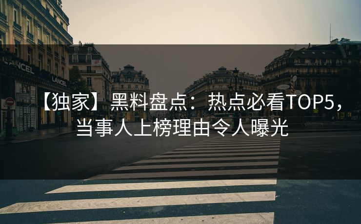 【独家】黑料盘点：热点必看TOP5，当事人上榜理由令人曝光