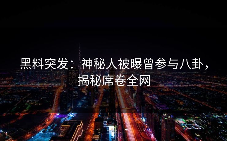 黑料突发：神秘人被曝曾参与八卦，揭秘席卷全网