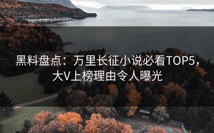 黑料盘点：万里长征小说必看TOP5，大V上榜理由令人曝光