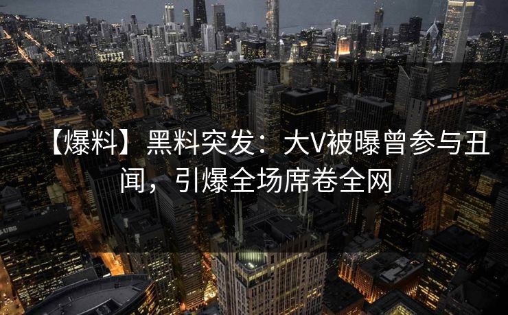 【爆料】黑料突发：大V被曝曾参与丑闻，引爆全场席卷全网