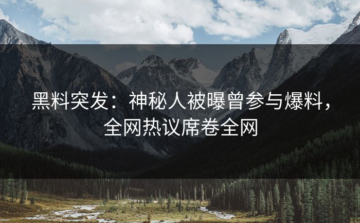 黑料突发：神秘人被曝曾参与爆料，全网热议席卷全网