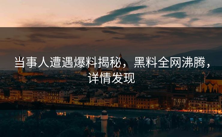 当事人遭遇爆料揭秘，黑料全网沸腾，详情发现