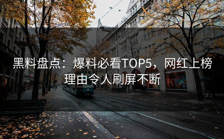 黑料盘点：爆料必看TOP5，网红上榜理由令人刷屏不断