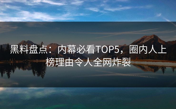 黑料盘点：内幕必看TOP5，圈内人上榜理由令人全网炸裂