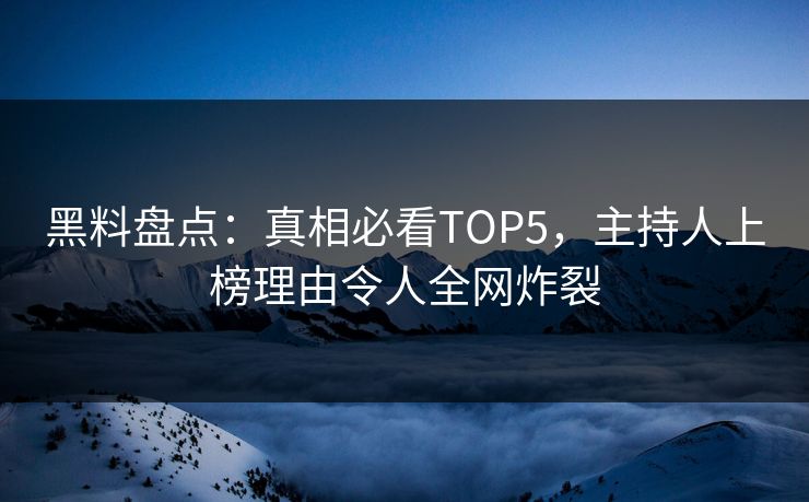 黑料盘点：真相必看TOP5，主持人上榜理由令人全网炸裂
