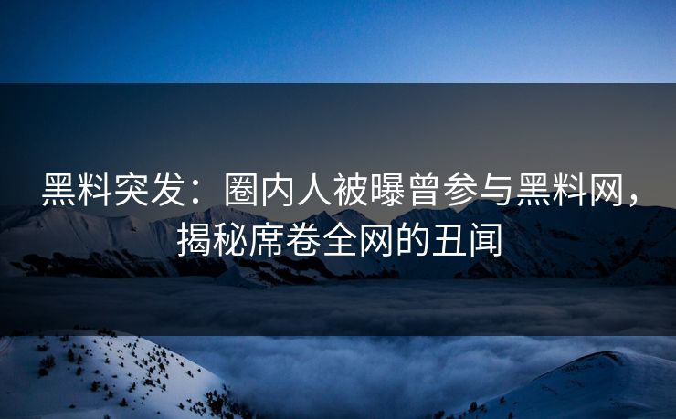 黑料突发：圈内人被曝曾参与黑料网，揭秘席卷全网的丑闻