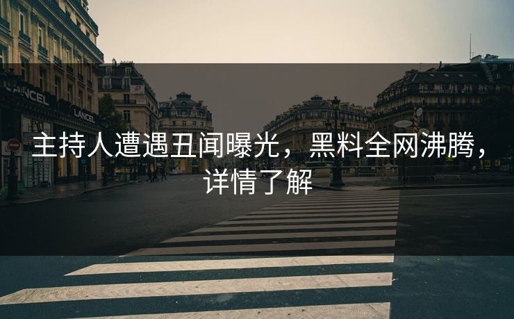 主持人遭遇丑闻曝光，黑料全网沸腾，详情了解