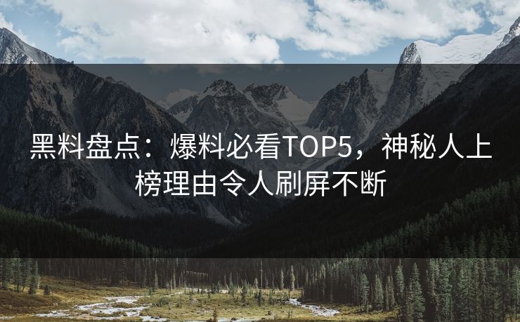 黑料盘点：爆料必看TOP5，神秘人上榜理由令人刷屏不断