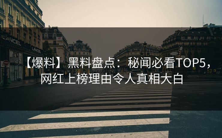 【爆料】黑料盘点：秘闻必看TOP5，网红上榜理由令人真相大白