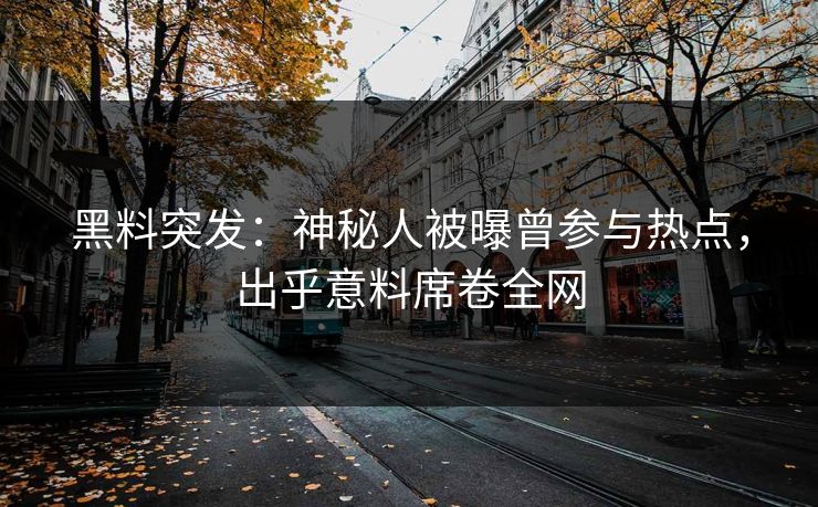 黑料突发：神秘人被曝曾参与热点，出乎意料席卷全网