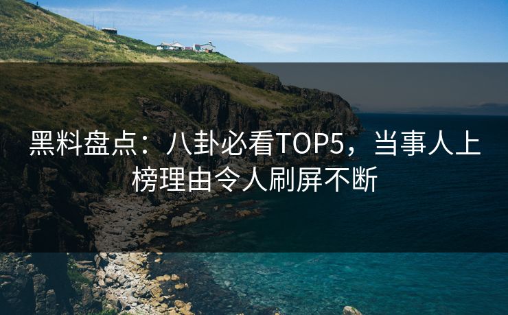 黑料盘点：八卦必看TOP5，当事人上榜理由令人刷屏不断