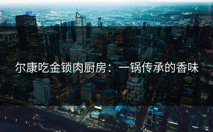 尔康吃金锁肉厨房：一锅传承的香味