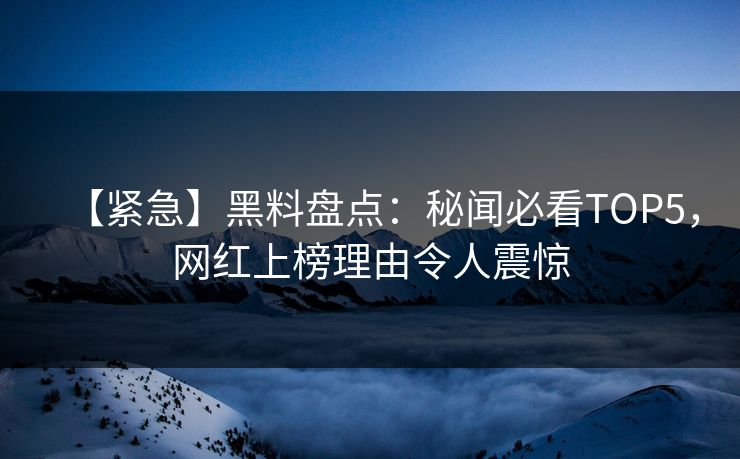 【紧急】黑料盘点：秘闻必看TOP5，网红上榜理由令人震惊