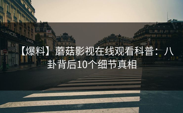【爆料】蘑菇影视在线观看科普：八卦背后10个细节真相
