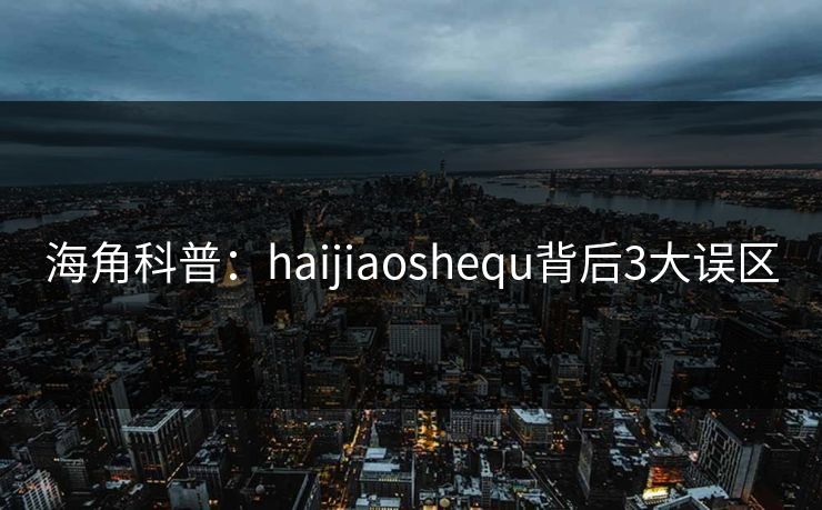 海角科普：haijiaoshequ背后3大误区  第1张