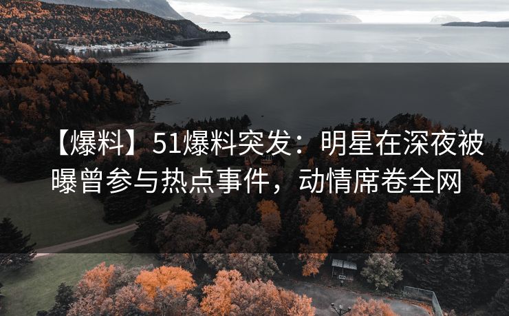 【爆料】51爆料突发：明星在深夜被曝曾参与热点事件，动情席卷全网  第1张
