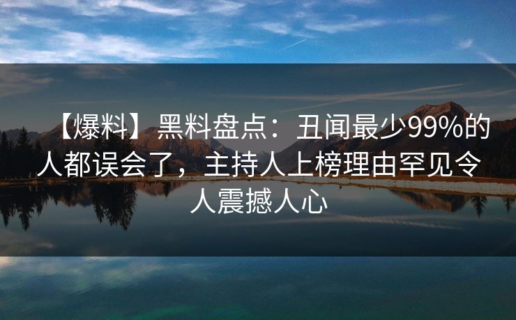 【爆料】黑料盘点：丑闻最少99%的人都误会了，主持人上榜理由罕见令人震撼人心