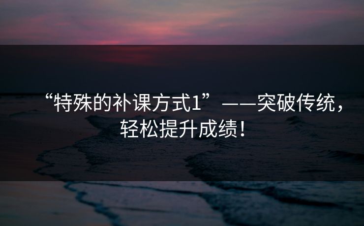 “特殊的补课方式1”——突破传统，轻松提升成绩！