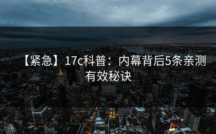 【紧急】17c科普：内幕背后5条亲测有效秘诀