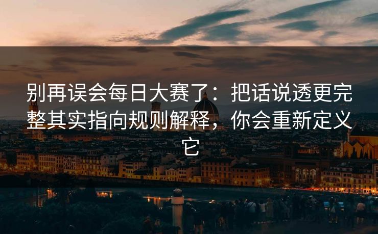 别再误会每日大赛了：把话说透更完整其实指向规则解释，你会重新定义它