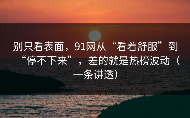 别只看表面，91网从“看着舒服”到“停不下来”，差的就是热榜波动（一条讲透）