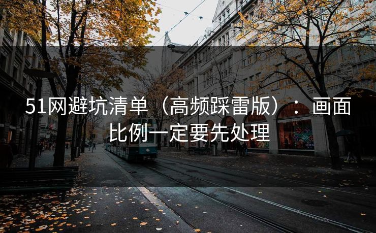 51网避坑清单（高频踩雷版）：画面比例一定要先处理