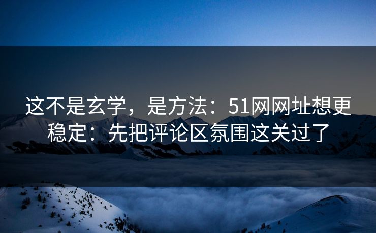 这不是玄学，是方法：51网网址想更稳定：先把评论区氛围这关过了  第1张